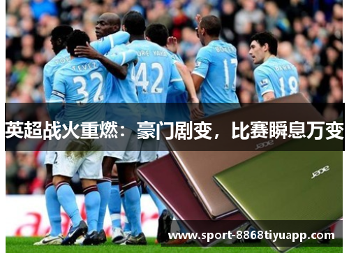 英超战火重燃：豪门剧变，比赛瞬息万变