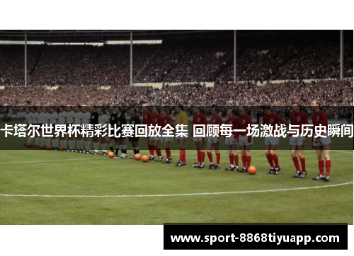 卡塔尔世界杯精彩比赛回放全集 回顾每一场激战与历史瞬间