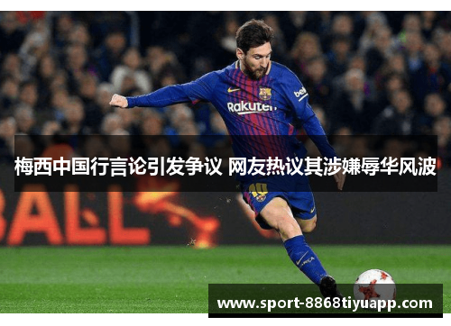 梅西中国行言论引发争议 网友热议其涉嫌辱华风波