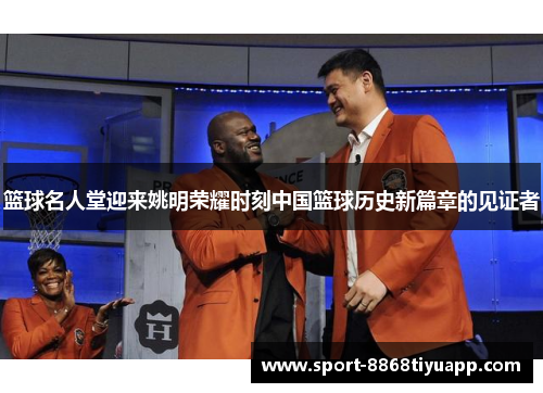 篮球名人堂迎来姚明荣耀时刻中国篮球历史新篇章的见证者
