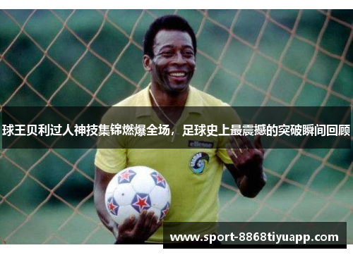 球王贝利过人神技集锦燃爆全场，足球史上最震撼的突破瞬间回顾