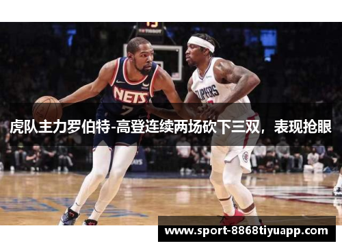 虎队主力罗伯特-高登连续两场砍下三双，表现抢眼