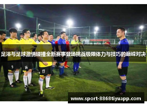 足浴与足球激情碰撞全新赛事登场挑战极限体力与技巧的巅峰对决