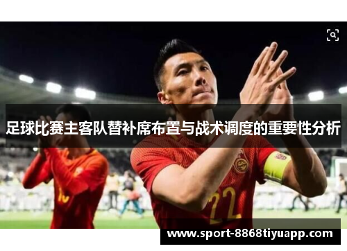 足球比赛主客队替补席布置与战术调度的重要性分析