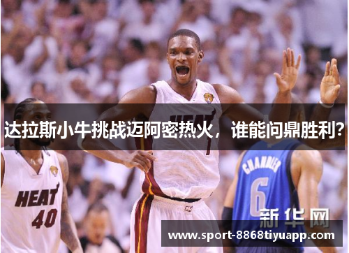 达拉斯小牛挑战迈阿密热火，谁能问鼎胜利？