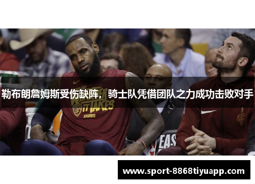 勒布朗詹姆斯受伤缺阵，骑士队凭借团队之力成功击败对手