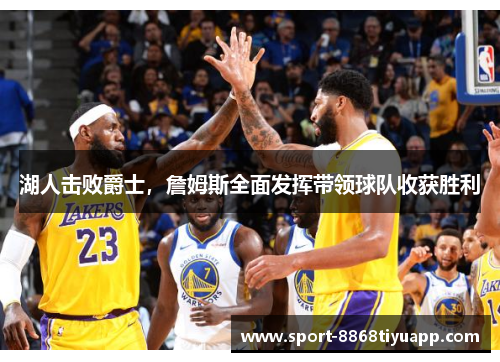 湖人击败爵士，詹姆斯全面发挥带领球队收获胜利