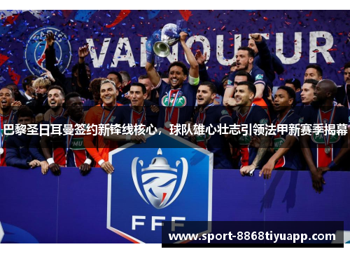 巴黎圣日耳曼签约新锋线核心，球队雄心壮志引领法甲新赛季揭幕