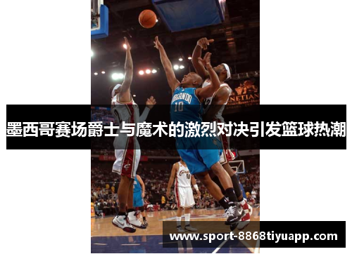 墨西哥赛场爵士与魔术的激烈对决引发篮球热潮