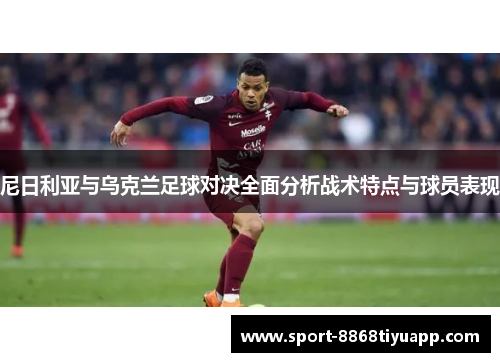 尼日利亚与乌克兰足球对决全面分析战术特点与球员表现