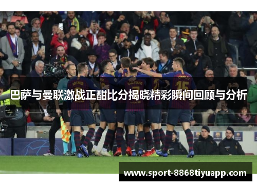 巴萨与曼联激战正酣比分揭晓精彩瞬间回顾与分析