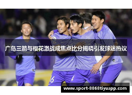 广岛三箭与樱花激战成焦点比分揭晓引发球迷热议