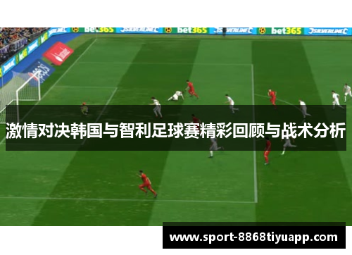 激情对决韩国与智利足球赛精彩回顾与战术分析