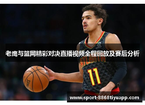 老鹰与篮网精彩对决直播视频全程回放及赛后分析