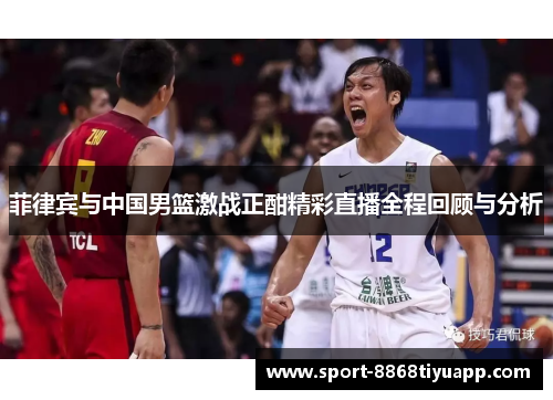 菲律宾与中国男篮激战正酣精彩直播全程回顾与分析