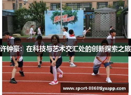 许钟豪：在科技与艺术交汇处的创新探索之旅