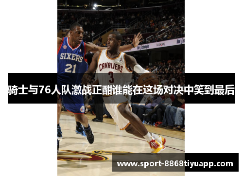 骑士与76人队激战正酣谁能在这场对决中笑到最后