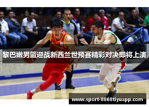 黎巴嫩男篮迎战新西兰世预赛精彩对决即将上演