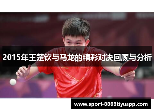 2015年王楚钦与马龙的精彩对决回顾与分析